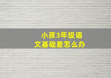 小孩3年级语文基础差怎么办