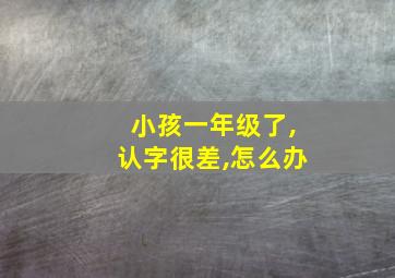 小孩一年级了,认字很差,怎么办