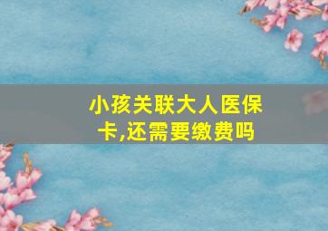 小孩关联大人医保卡,还需要缴费吗