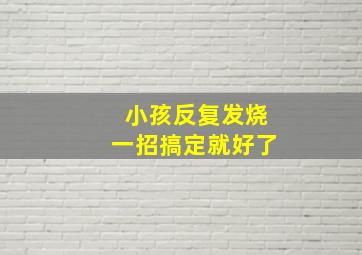 小孩反复发烧一招搞定就好了