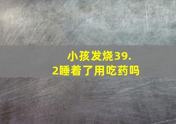 小孩发烧39.2睡着了用吃药吗