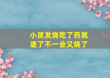 小孩发烧吃了药就退了不一会又烧了