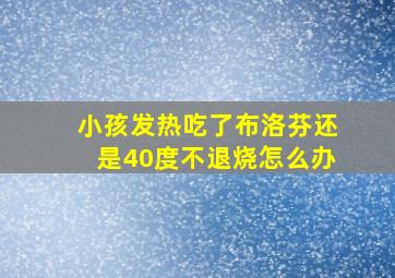 小孩发热吃了布洛芬还是40度不退烧怎么办