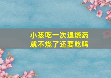 小孩吃一次退烧药就不烧了还要吃吗