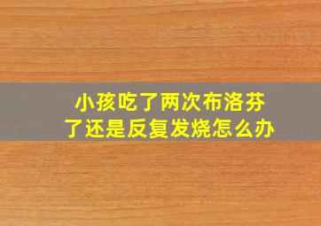 小孩吃了两次布洛芬了还是反复发烧怎么办