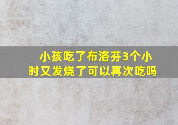 小孩吃了布洛芬3个小时又发烧了可以再次吃吗