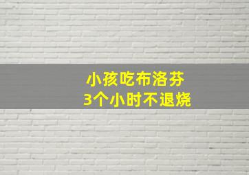 小孩吃布洛芬3个小时不退烧