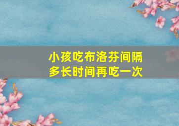 小孩吃布洛芬间隔多长时间再吃一次