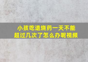 小孩吃退烧药一天不能超过几次了怎么办呢视频