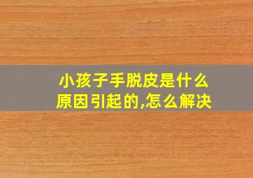 小孩子手脱皮是什么原因引起的,怎么解决