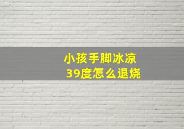 小孩手脚冰凉39度怎么退烧