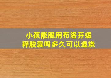 小孩能服用布洛芬缓释胶囊吗多久可以退烧