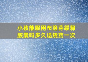 小孩能服用布洛芬缓释胶囊吗多久退烧药一次