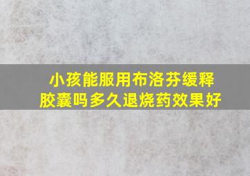 小孩能服用布洛芬缓释胶囊吗多久退烧药效果好