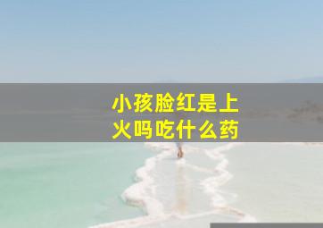 小孩脸红是上火吗吃什么药