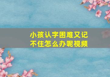 小孩认字困难又记不住怎么办呢视频