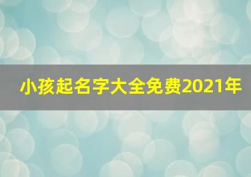 小孩起名字大全免费2021年