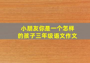 小朋友你是一个怎样的孩子三年级语文作文