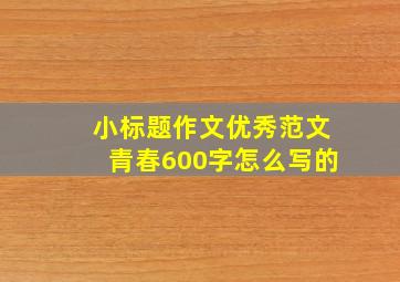 小标题作文优秀范文青春600字怎么写的