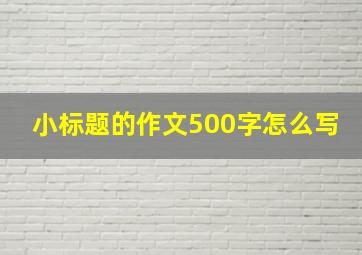 小标题的作文500字怎么写