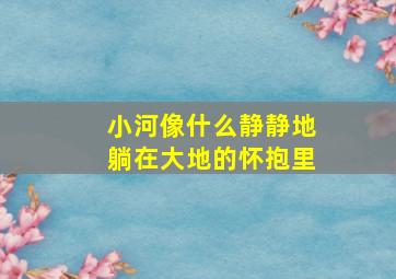 小河像什么静静地躺在大地的怀抱里