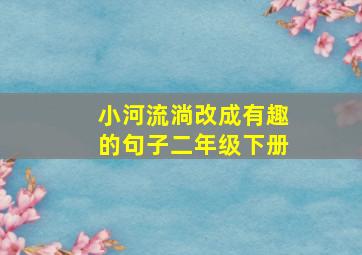 小河流淌改成有趣的句子二年级下册