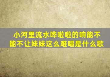 小河里流水哗啦啦的响能不能不让妹妹这么难唱是什么歌