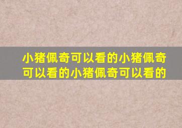 小猪佩奇可以看的小猪佩奇可以看的小猪佩奇可以看的