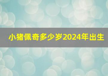 小猪佩奇多少岁2024年出生