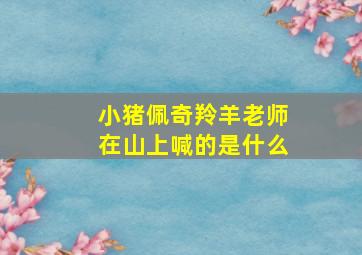 小猪佩奇羚羊老师在山上喊的是什么