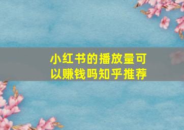 小红书的播放量可以赚钱吗知乎推荐