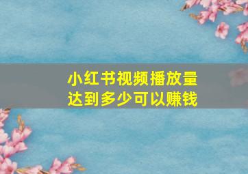 小红书视频播放量达到多少可以赚钱