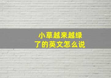 小草越来越绿了的英文怎么说