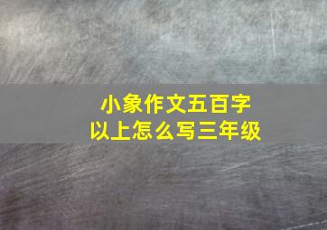 小象作文五百字以上怎么写三年级