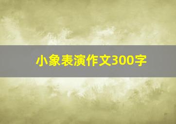 小象表演作文300字