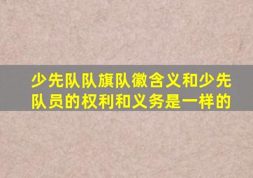 少先队队旗队徽含义和少先队员的权利和义务是一样的