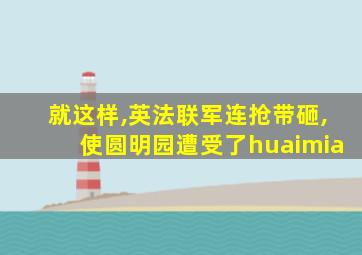 就这样,英法联军连抢带砸,使圆明园遭受了huaimia