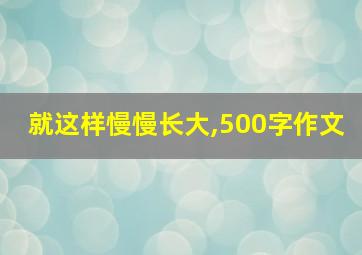 就这样慢慢长大,500字作文