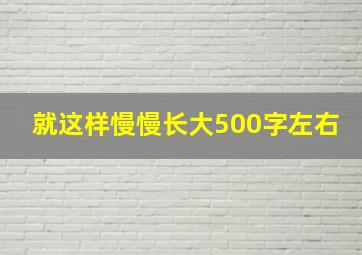 就这样慢慢长大500字左右