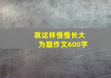 就这样慢慢长大为题作文600字