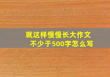 就这样慢慢长大作文不少于500字怎么写