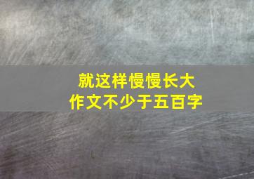 就这样慢慢长大作文不少于五百字