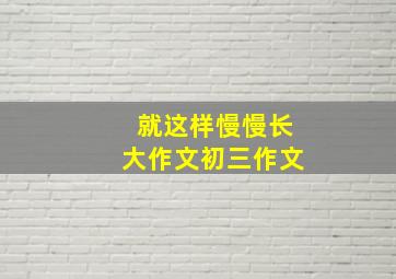 就这样慢慢长大作文初三作文