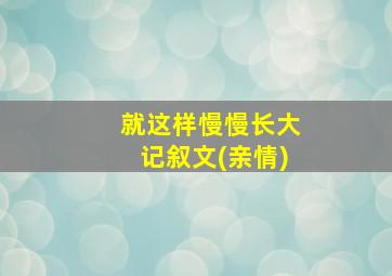 就这样慢慢长大记叙文(亲情)