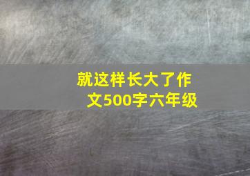 就这样长大了作文500字六年级