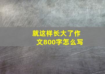 就这样长大了作文800字怎么写