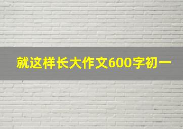 就这样长大作文600字初一