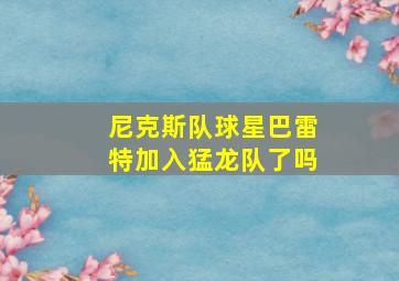 尼克斯队球星巴雷特加入猛龙队了吗