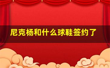 尼克杨和什么球鞋签约了