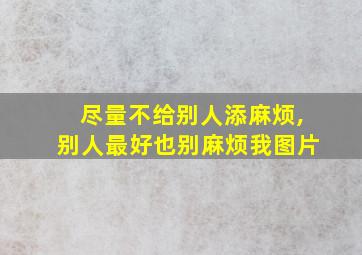 尽量不给别人添麻烦,别人最好也别麻烦我图片